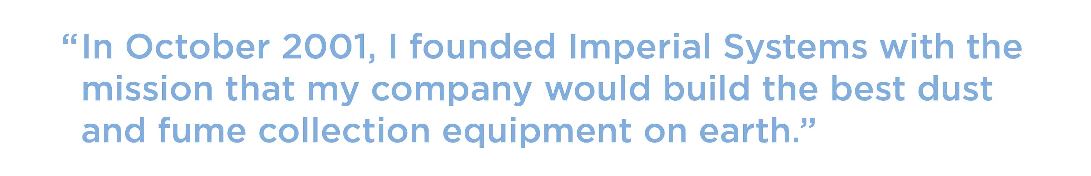 Pull quote: "In October 2001, I founded Imperial Systems with the mission that my company would build the best dust and fume collection equipment on earth."