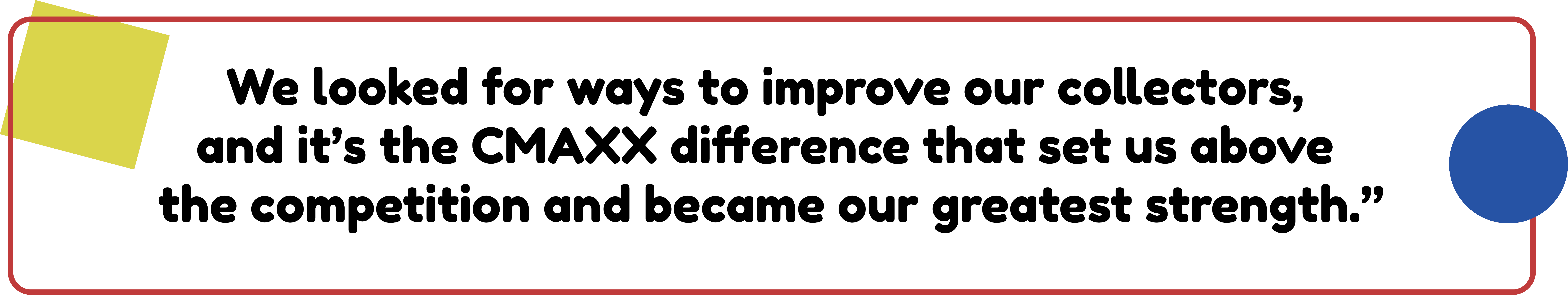 "We looked for ways to improve our collectors, and it's the CMAXX difference that sets us above the competition and became our greatest strength."